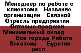 Менеджер по работе с клиентами › Название организации ­ Связной › Отрасль предприятия ­ Оптовые продажи › Минимальный оклад ­ 28 000 - Все города Работа » Вакансии   . Бурятия респ.